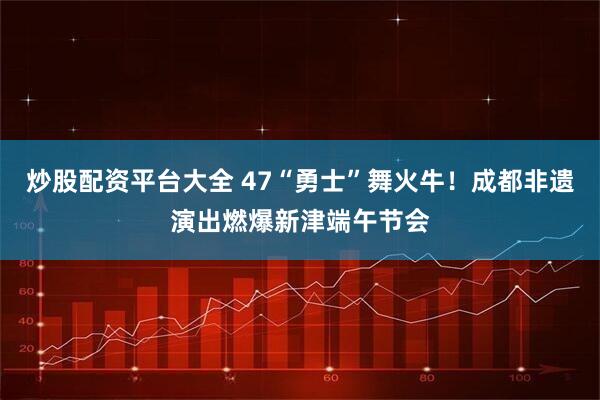 炒股配资平台大全 47“勇士”舞火牛！成都非遗演出燃爆新津端午节会