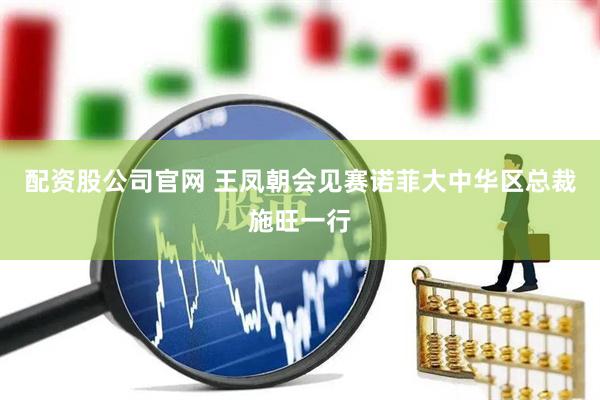 配资股公司官网 王凤朝会见赛诺菲大中华区总裁施旺一行