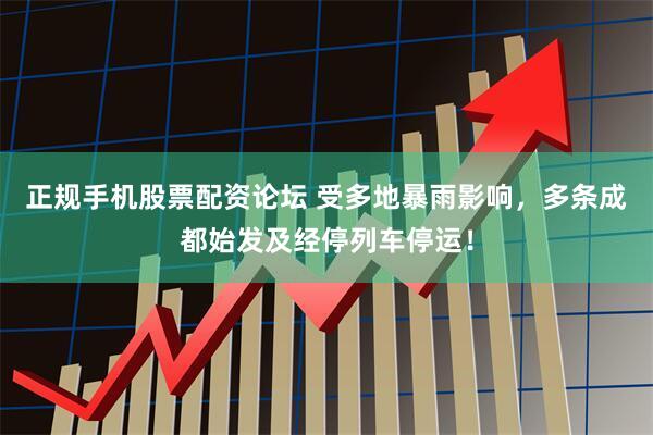 正规手机股票配资论坛 受多地暴雨影响，多条成都始发及经停列车停运！