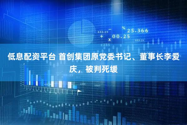低息配资平台 首创集团原党委书记、董事长李爱庆，被判死缓