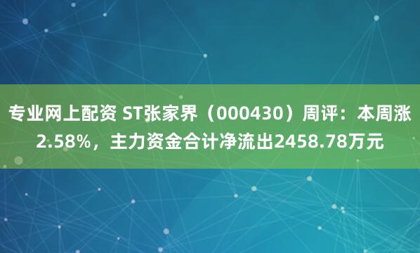 专业网上配资 ST张家界（000430）周评：本周涨2.58%，主力资金合计净流出2458.78万元