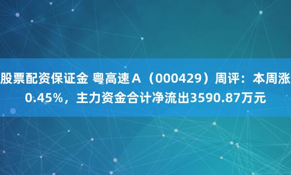 股票配资保证金 粤高速Ａ（000429）周评：本周涨0.45%，主力资金合计净流出3590.87万元