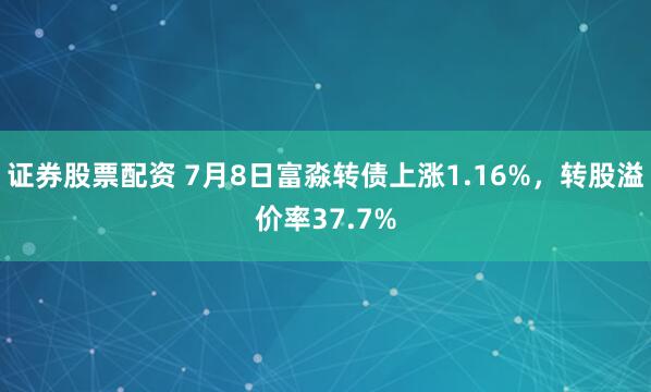 证券股票配资 7月8日富淼转债上涨1.16%，转股溢价率37.7%