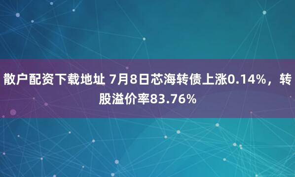 散户配资下载地址 7月8日芯海转债上涨0.14%，转股溢价率83.76%