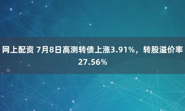 网上配资 7月8日高测转债上涨3.91%，转股溢价率27.56%