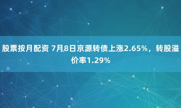 股票按月配资 7月8日京源转债上涨2.65%，转股溢价率1.29%