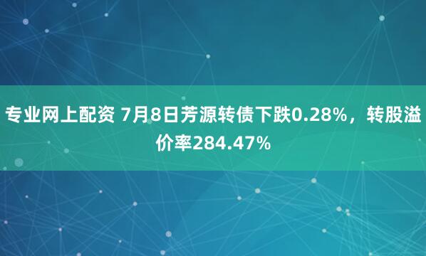专业网上配资 7月8日芳源转债下跌0.28%，转股溢价率284.47%