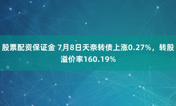 股票配资保证金 7月8日天奈转债上涨0.27%，转股溢价率160.19%