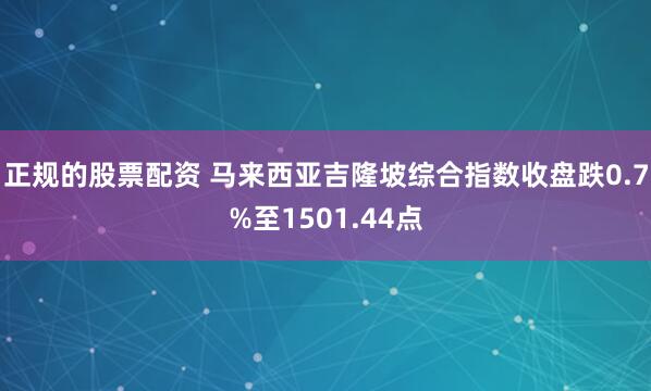 正规的股票配资 马来西亚吉隆坡综合指数收盘跌0.7%至1501.44点