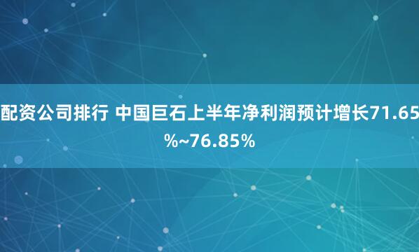 配资公司排行 中国巨石上半年净利润预计增长71.65%~76.85%