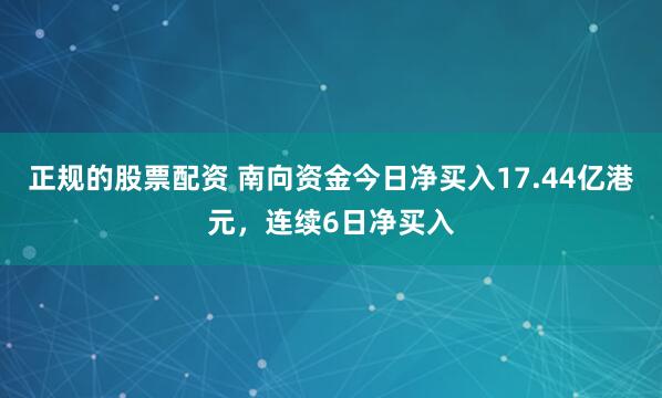 正规的股票配资 南向资金今日净买入17.44亿港元，连续6日净买入