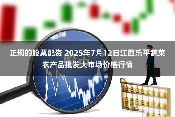正规的股票配资 2025年7月12日江西乐平蔬菜农产品批发大市场价格行情
