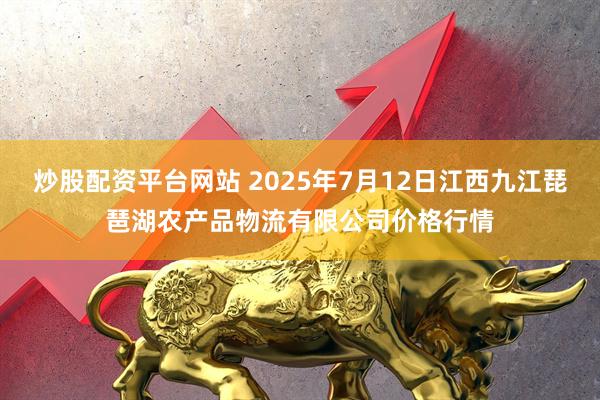 炒股配资平台网站 2025年7月12日江西九江琵琶湖农产品物流有限公司价格行情