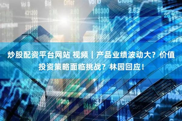 炒股配资平台网站 视频｜产品业绩波动大？价值投资策略面临挑战？林园回应！