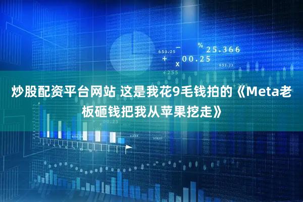 炒股配资平台网站 这是我花9毛钱拍的《Meta老板砸钱把我从苹果挖走》