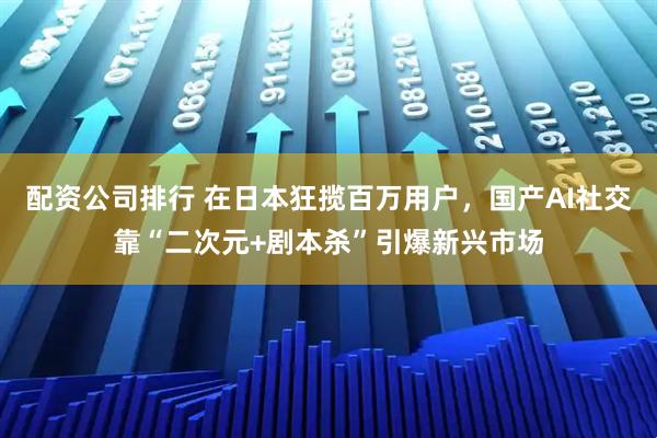 配资公司排行 在日本狂揽百万用户，国产AI社交靠“二次元+剧本杀”引爆新兴市场