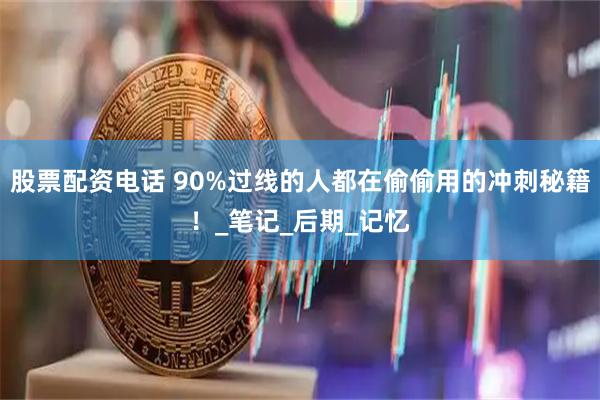 股票配资电话 90%过线的人都在偷偷用的冲刺秘籍！_笔记_后期_记忆