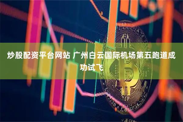 炒股配资平台网站 广州白云国际机场第五跑道成功试飞