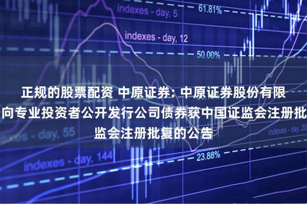 正规的股票配资 中原证券: 中原证券股份有限公司关于向专业投资者公开发行公司债券获中国证监会注册批复的公告