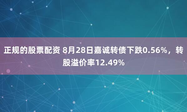 正规的股票配资 8月28日嘉诚转债下跌0.56%，转股溢价率12.49%