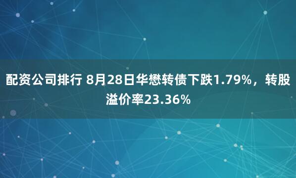 配资公司排行 8月28日华懋转债下跌1.79%，转股溢价率23.36%