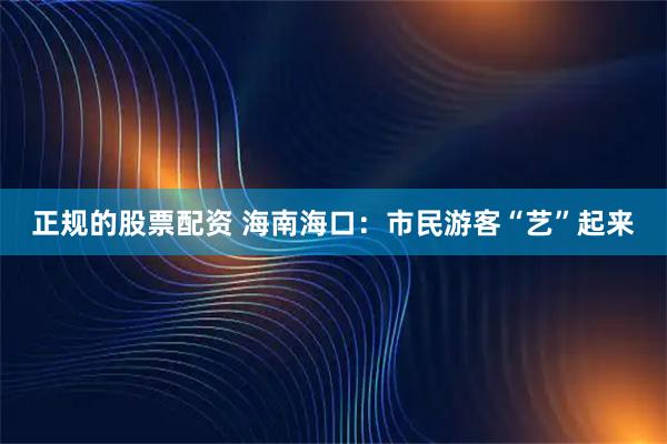 正规的股票配资 海南海口：市民游客“艺”起来