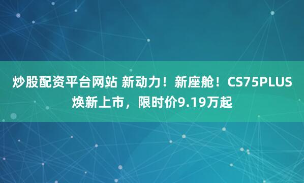 炒股配资平台网站 新动力!新座舱!CS75PLUS焕新上市,限时价9.19万起