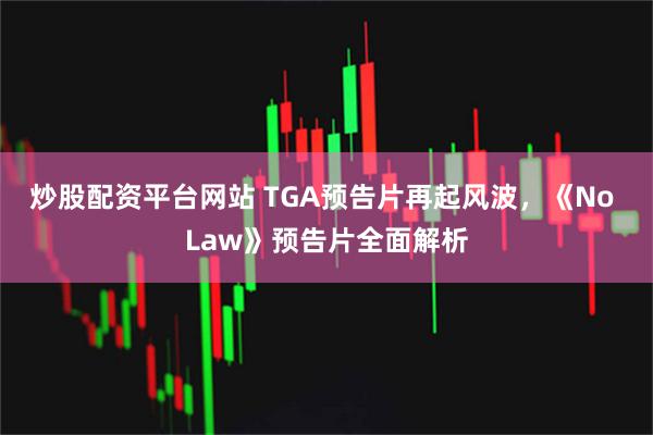 炒股配资平台网站 TGA预告片再起风波,《No Law》预告片全面解析