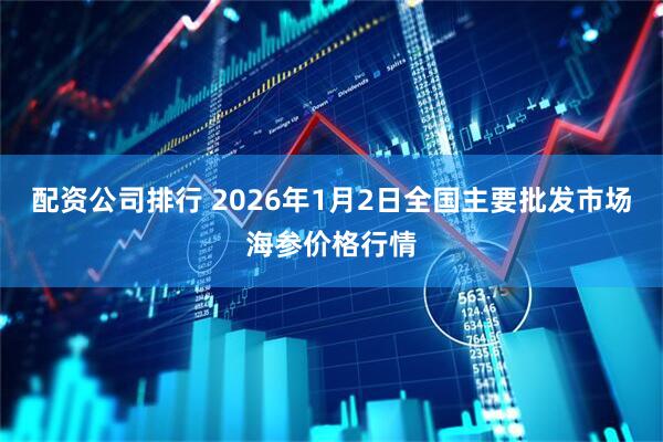 配资公司排行 2026年1月2日全国主要批发市场海参价格行情