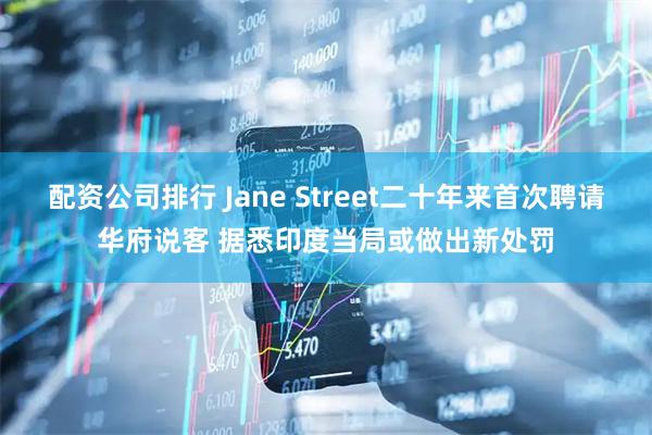 配资公司排行 Jane Street二十年来首次聘请华府说客 据悉印度当局或做出新处罚